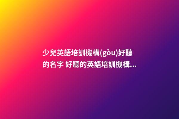 少兒英語培訓機構(gòu)好聽的名字 好聽的英語培訓機構(gòu)名稱-第1張-公司起名-玄機派